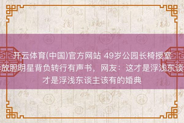 开云体育(中国)官方网站 49岁公园长椅授室！陈慧琳弟弟放胆明星背负转行有声书，网友：这才是浮浅东谈主该有的婚典