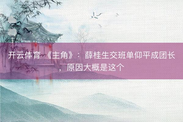 开云体育 《主角》：薛桂生交班单仰平成团长，原因大概是这个