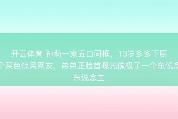 开云体育 孙莉一家五口同框，13岁多多下厨三个菜色惊呆网友，弟弟正脸首曝光像极了一个东说念主