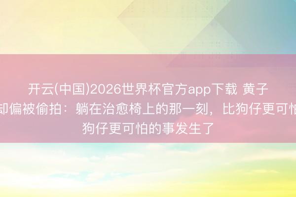 开云(中国)2026世界杯官方app下载 黄子韬最怕看牙却偏被偷拍：躺在治愈椅上的那一刻，比狗仔更可怕的事发生了