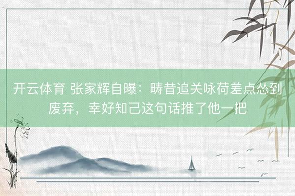 开云体育 张家辉自曝:畴昔追关咏荷差点怂到废弃,幸好知己这句话推了他一把