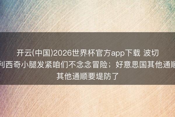 开云(中国)2026世界杯官方app下载 波切蒂诺：普利西奇小腿发紧咱们不念念冒险；好意思国其他通顺要堤防了