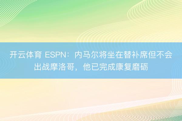 开云体育 ESPN：内马尔将坐在替补席但不会出战摩洛哥，他已完成康复磨砺