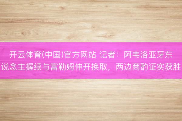 开云体育(中国)官方网站 记者：阿韦洛亚牙东说念主握续与富勒姆伸开换取，两边商酌证实获胜