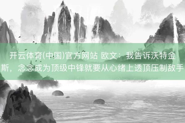 开云体育(中国)官方网站 欧文:我告诉沃特金斯,念念成为顶级中锋就要从心绪上透顶压制敌手
