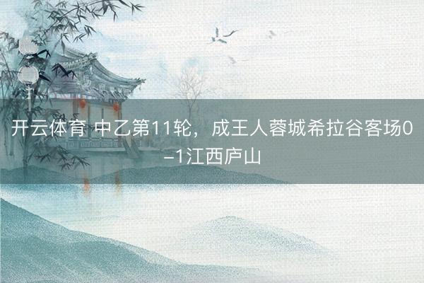 开云体育 中乙第11轮，成王人蓉城希拉谷客场0-1江西庐山