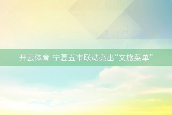 开云体育 宁夏五市联动亮出“文旅菜单”