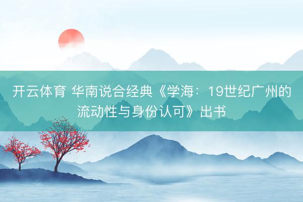 开云体育 华南说合经典《学海：19世纪广州的流动性与身份认可》出书