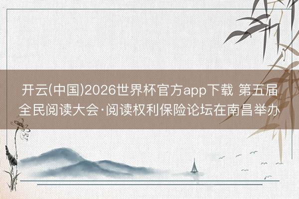 开云(中国)2026世界杯官方app下载 第五届全民阅读大会·阅读权利保险论坛在南昌举办