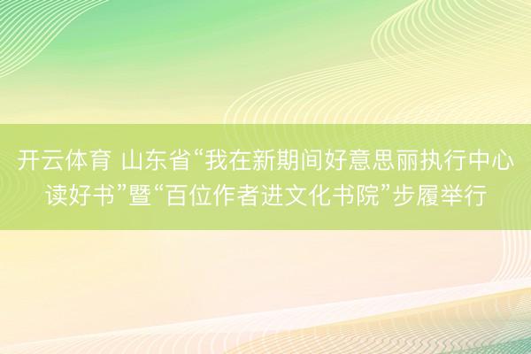开云体育 山东省“我在新期间好意思丽执行中心读好书”暨“百位作者进文化书院”步履举行