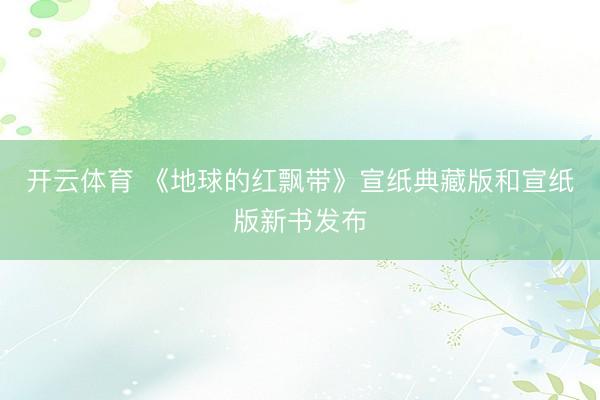 开云体育 《地球的红飘带》宣纸典藏版和宣纸版新书发布