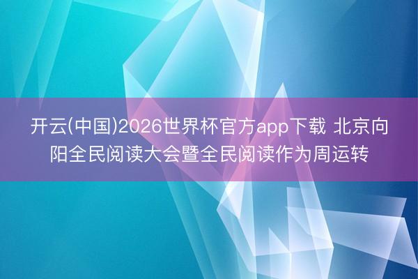 开云(中国)2026世界杯官方app下载 北京向阳全民阅读大会暨全民阅读作为周运转