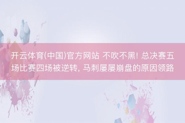 开云体育(中国)官方网站 不吹不黑! 总决赛五场比赛四场被逆转， 马刺屡屡崩盘的原因领路