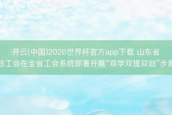 开云(中国)2026世界杯官方app下载 山东省总工会在全省工会系统部署开展“双学双提双创”步履