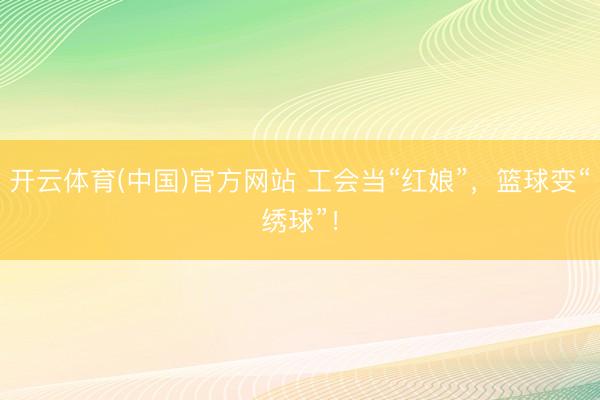 开云体育(中国)官方网站 工会当“红娘”,篮球变“绣球”!