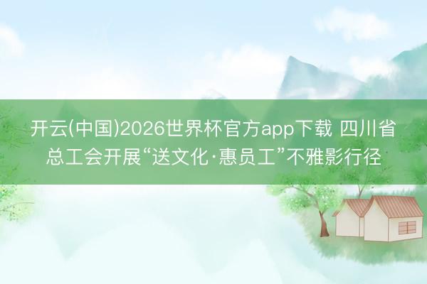 开云(中国)2026世界杯官方app下载 四川省总工会开展“送文化·惠员工”不雅影行径