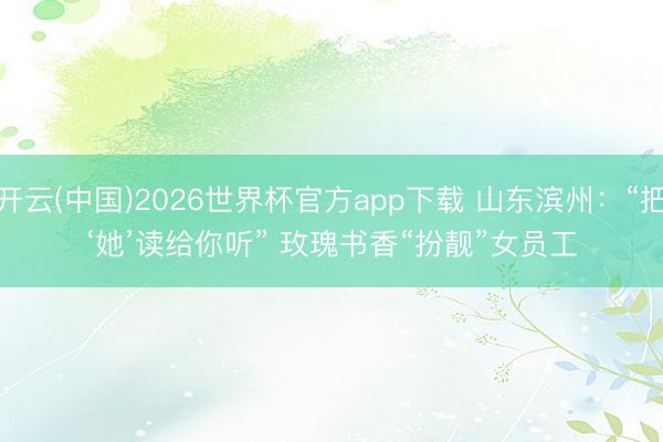 开云(中国)2026世界杯官方app下载 山东滨州：“把‘她’读给你听” 玫瑰书香“扮靓”女员工