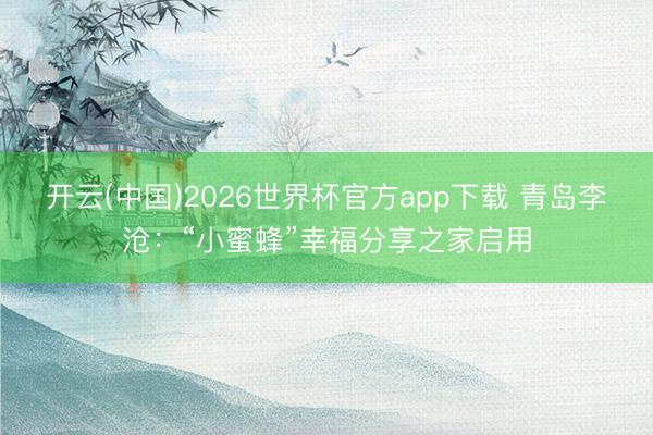 开云(中国)2026世界杯官方app下载 青岛李沧：“小蜜蜂”幸福分享之家启用
