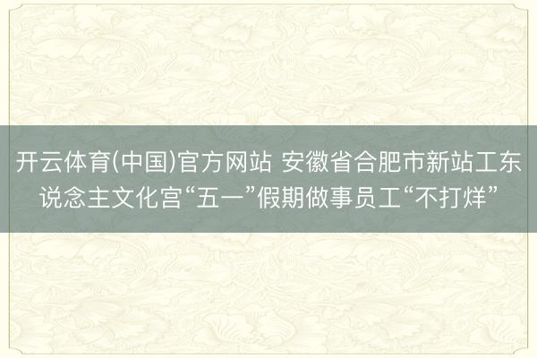 开云体育(中国)官方网站 安徽省合肥市新站工东说念主文化宫“五一”假期做事员工“不打烊”