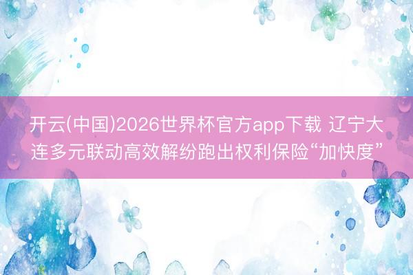 开云(中国)2026世界杯官方app下载 辽宁大连多元联动高效解纷跑出权利保险“加快度”