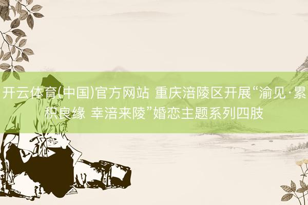 开云体育(中国)官方网站 重庆涪陵区开展“渝见·累积良缘 幸涪来陵”婚恋主题系列四肢