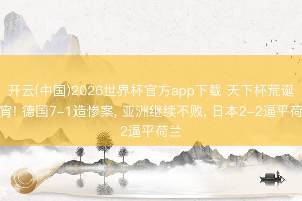 开云(中国)2026世界杯官方app下载 天下杯荒诞通宵! 德国7-1造惨案， 亚洲继续不败， 日本2-2逼平荷兰