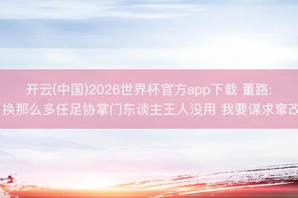 开云(中国)2026世界杯官方app下载 董路: 换那么多任足协掌门东谈主王人没用 我要谋求窜改