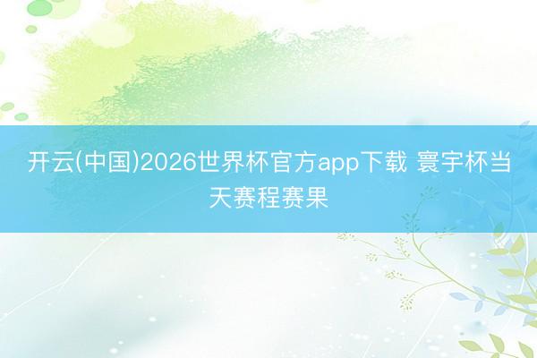 开云(中国)2026世界杯官方app下载 寰宇杯当天赛程赛果