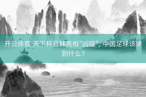 开云体育 天下杯日韩亮相“凶猛”， 中国足球该学到什么?