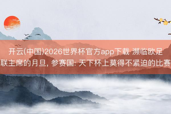 开云(中国)2026世界杯官方app下载 濒临欧足联主席的月旦， 参赛国: 天下杯上莫得不紧迫的比赛