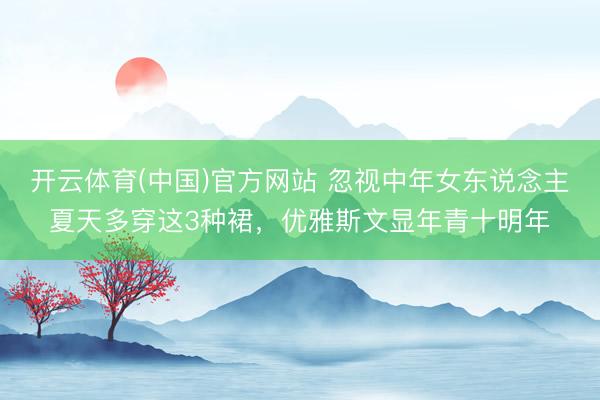 开云体育(中国)官方网站 忽视中年女东说念主夏天多穿这3种裙,优雅斯文显年青十明年