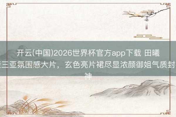 开云(中国)2026世界杯官方app下载 田曦薇三亚氛围感大片，玄色亮片裙尽显浓颜御姐气质封神