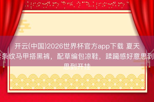 开云(中国)2026世界杯官方app下载 夏天10套条纹马甲搭黑裤，配草编包凉鞋，蹂躏感好意思到开挂