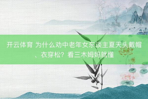 开云体育 为什么劝中老年女东谈主夏天头戴帽、衣穿松？看三木姆妈就懂