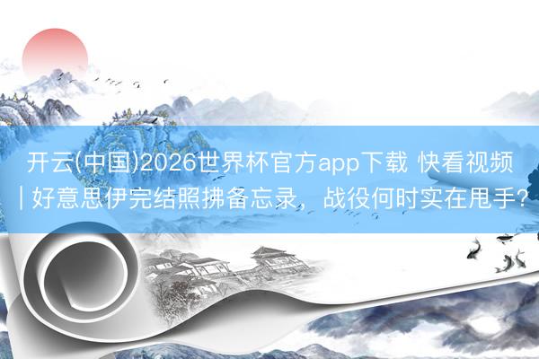 开云(中国)2026世界杯官方app下载 快看视频 | 好意思伊完结照拂备忘录，<a href=