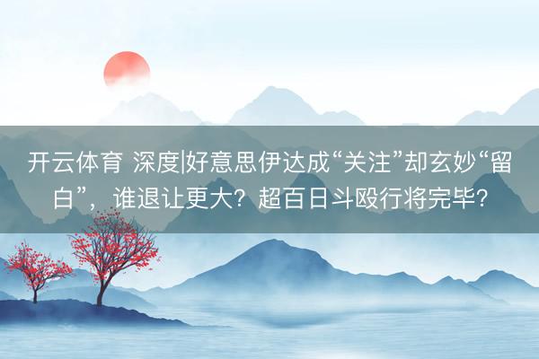 开云体育 深度|好意思伊达成“关注”却玄妙“留白”，谁退让更大？超百日斗殴行将完毕？