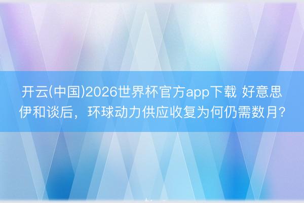 开云(中国)2026世界杯官方app下载 好意思伊和谈后,环球动力供应收复为何仍需数月?