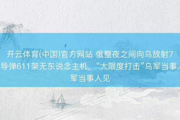 开云体育(中国)官方网站 俄整夜之间向乌放射70枚导弹611架无东说念主机,“大限度打击”乌军当事人见