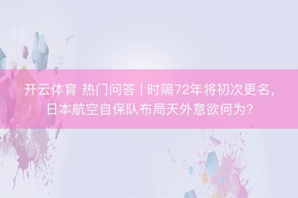 开云体育 热门问答 | 时隔72年将初次更名，日本航空自保队布局天外意欲何为？