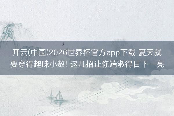 开云(中国)2026世界杯官方app下载 夏天就要穿得趣味小数! 这几招让你端淑得目下一亮