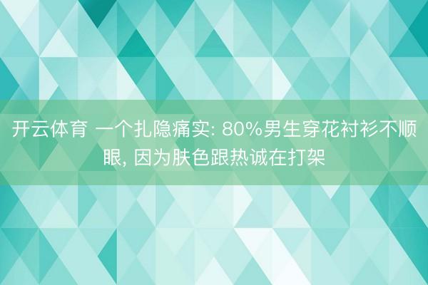 开云体育 一个扎隐痛实: 80%男生穿花衬衫不顺眼， 因为肤色跟热诚在打架