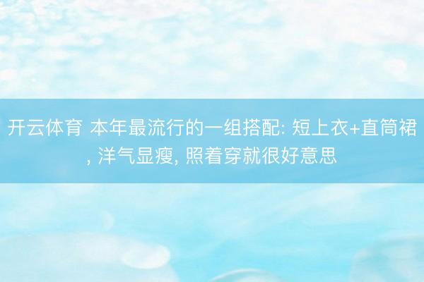 开云体育 本年最流行的一组搭配: 短上衣+直筒裙， 洋气显瘦， 照着穿就很好意思