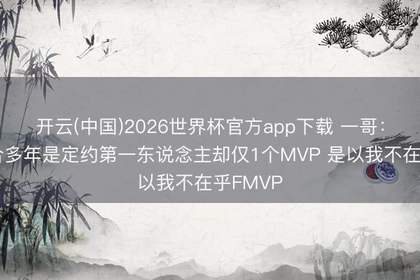 开云(中国)2026世界杯官方app下载 一哥：科比说合多年是定约第一东说念主却仅1个MVP 是以我不在乎FMVP
