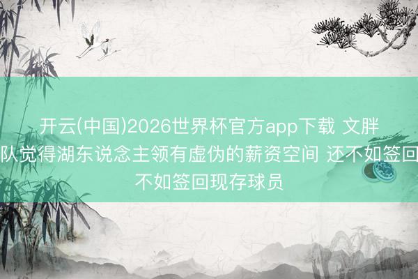 开云(中国)2026世界杯官方app下载 文胖：敌手球队觉得湖东说念主领有虚伪的薪资空间 还不如签回现存球员