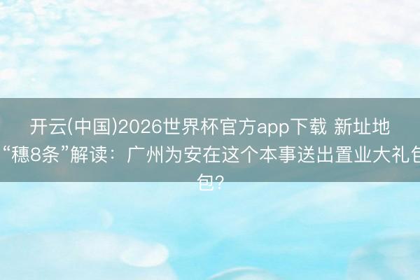开云(中国)2026世界杯官方app下载 新址地产“穗8条”解读：广州为安在这个本事送出置业大礼包？