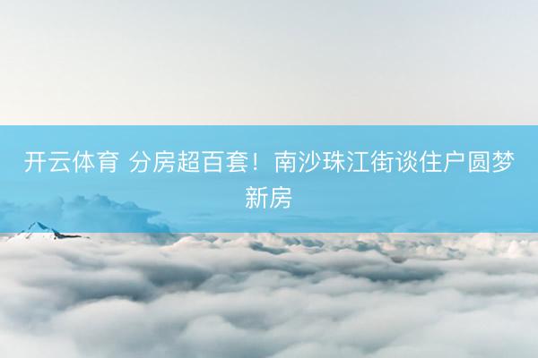 开云体育 分房超百套！南沙珠江街谈住户圆梦新房