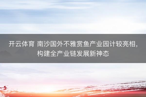 开云体育 南沙国外不雅赏鱼产业园计较亮相，构建全产业链发展新神态