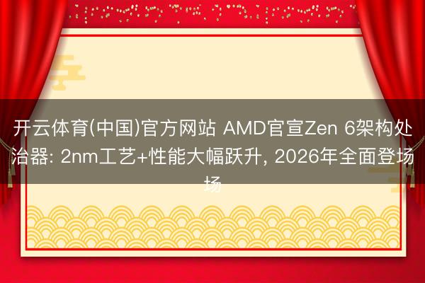 开云体育(中国)官方网站 AMD官宣Zen 6架构处治器: 2nm工艺+性能大幅跃升， 2026年全面登场