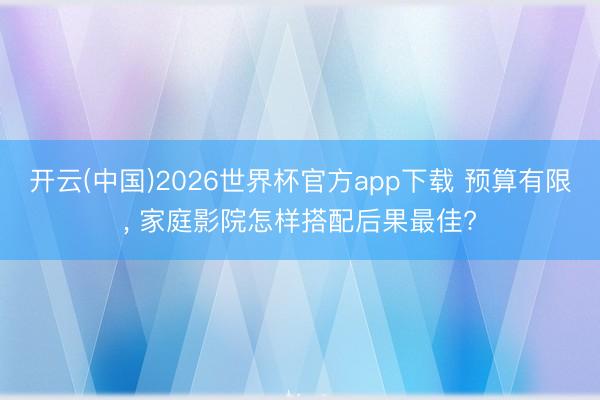 开云(中国)2026世界杯官方app下载 预算有限， 家庭影院怎样搭配后果最佳?