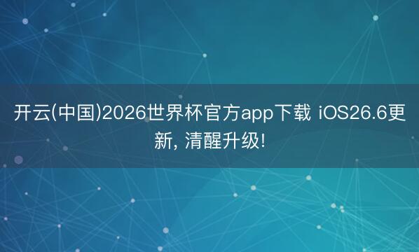 开云(中国)2026世界杯官方app下载 iOS26.6更新， 清醒升级!